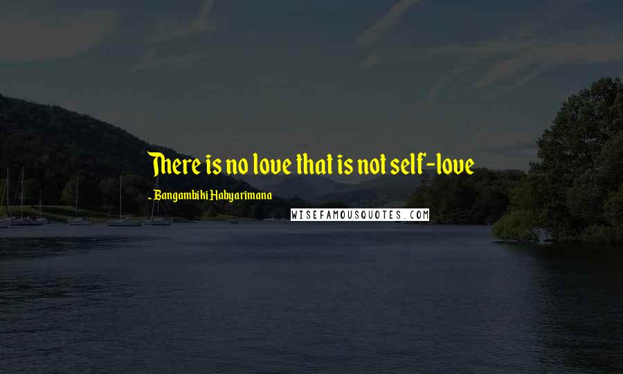 Bangambiki Habyarimana Quotes: There is no love that is not self-love