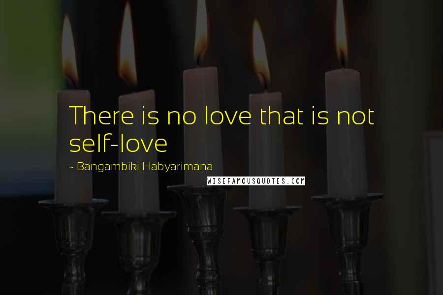Bangambiki Habyarimana Quotes: There is no love that is not self-love