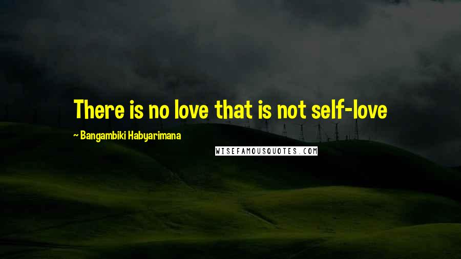 Bangambiki Habyarimana Quotes: There is no love that is not self-love