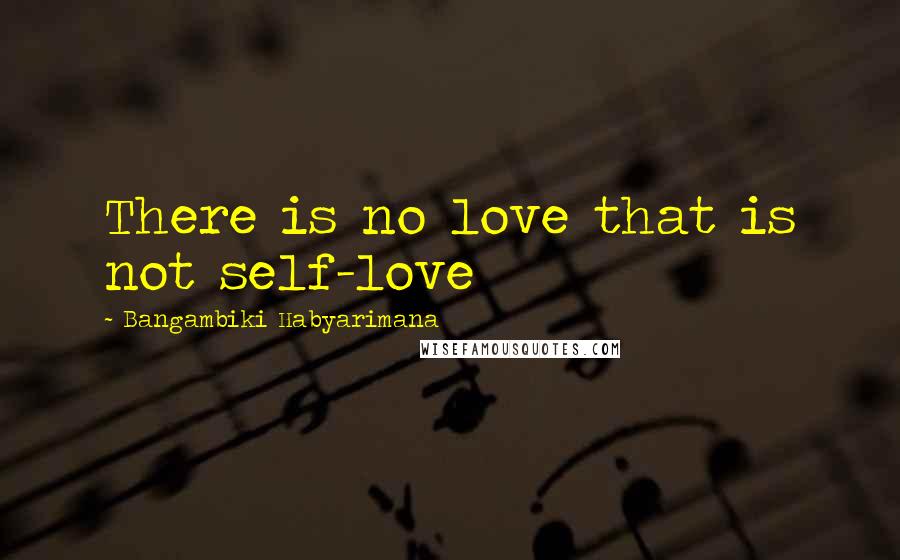 Bangambiki Habyarimana Quotes: There is no love that is not self-love