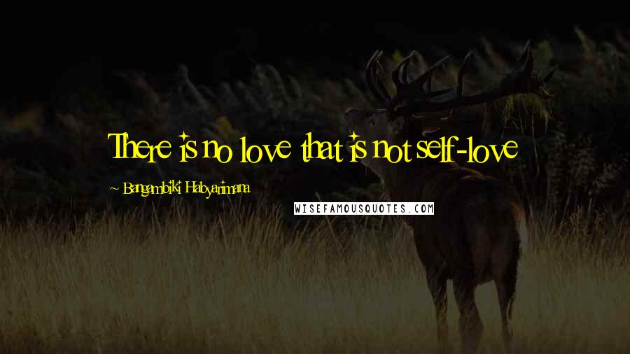 Bangambiki Habyarimana Quotes: There is no love that is not self-love