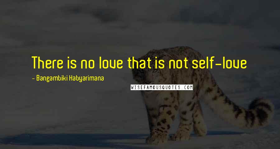 Bangambiki Habyarimana Quotes: There is no love that is not self-love