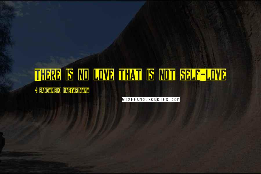 Bangambiki Habyarimana Quotes: There is no love that is not self-love