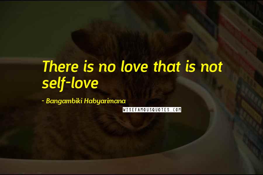 Bangambiki Habyarimana Quotes: There is no love that is not self-love