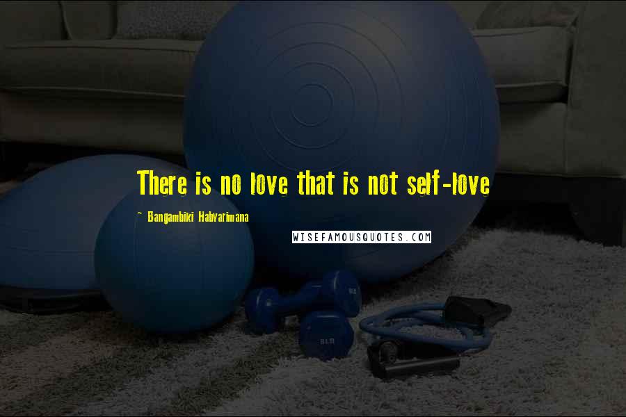 Bangambiki Habyarimana Quotes: There is no love that is not self-love