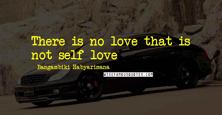 Bangambiki Habyarimana Quotes: There is no love that is not self-love
