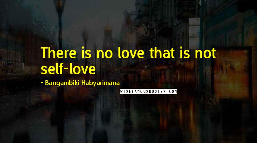 Bangambiki Habyarimana Quotes: There is no love that is not self-love