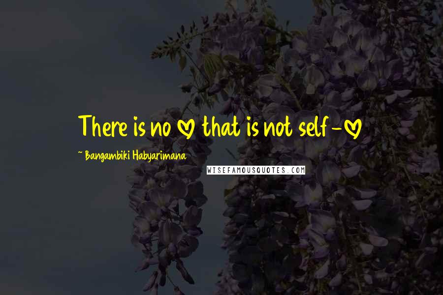 Bangambiki Habyarimana Quotes: There is no love that is not self-love