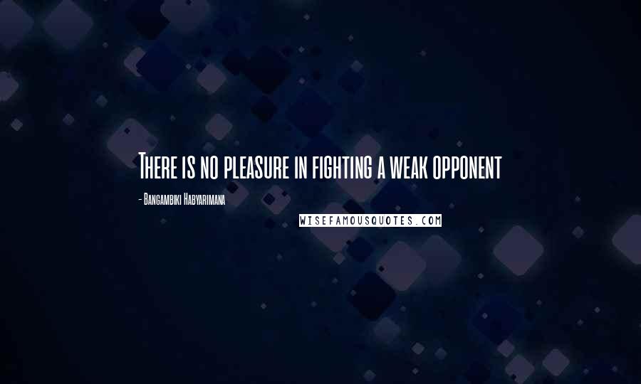 Bangambiki Habyarimana Quotes: There is no pleasure in fighting a weak opponent