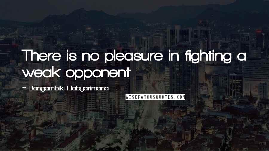 Bangambiki Habyarimana Quotes: There is no pleasure in fighting a weak opponent