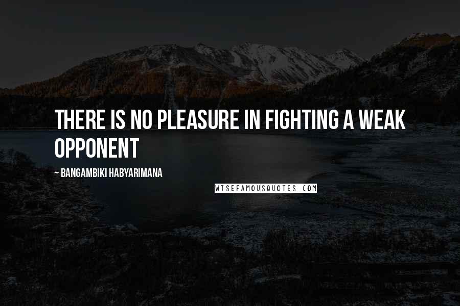 Bangambiki Habyarimana Quotes: There is no pleasure in fighting a weak opponent