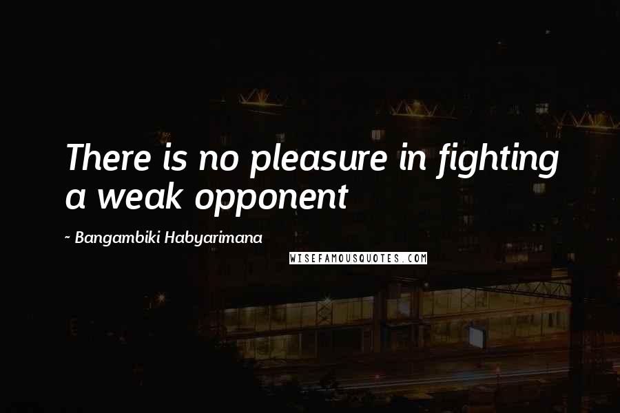 Bangambiki Habyarimana Quotes: There is no pleasure in fighting a weak opponent