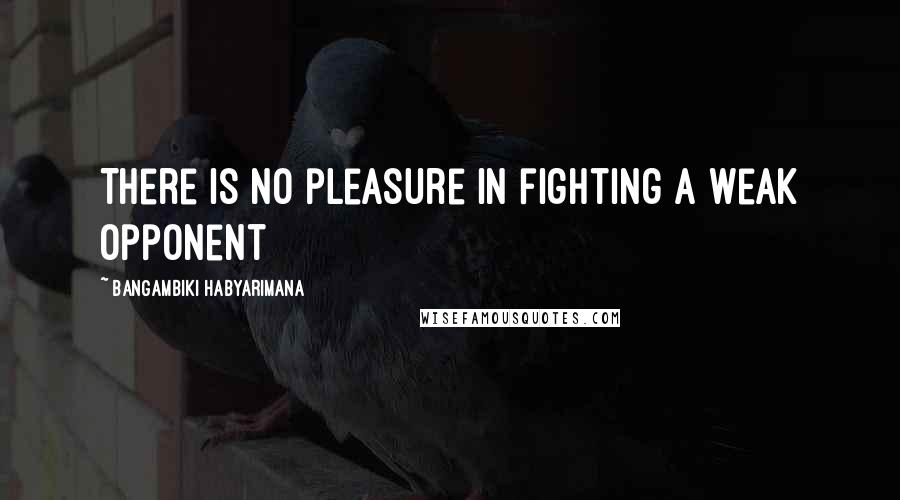 Bangambiki Habyarimana Quotes: There is no pleasure in fighting a weak opponent
