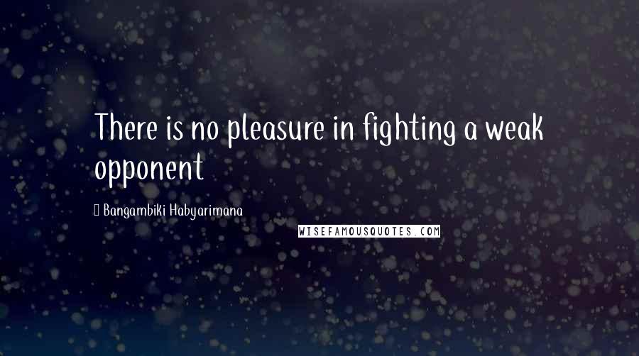 Bangambiki Habyarimana Quotes: There is no pleasure in fighting a weak opponent