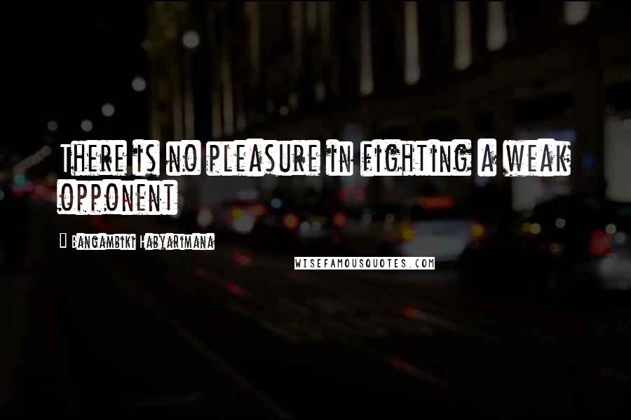 Bangambiki Habyarimana Quotes: There is no pleasure in fighting a weak opponent