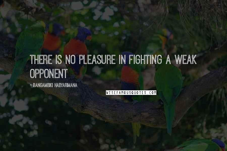 Bangambiki Habyarimana Quotes: There is no pleasure in fighting a weak opponent