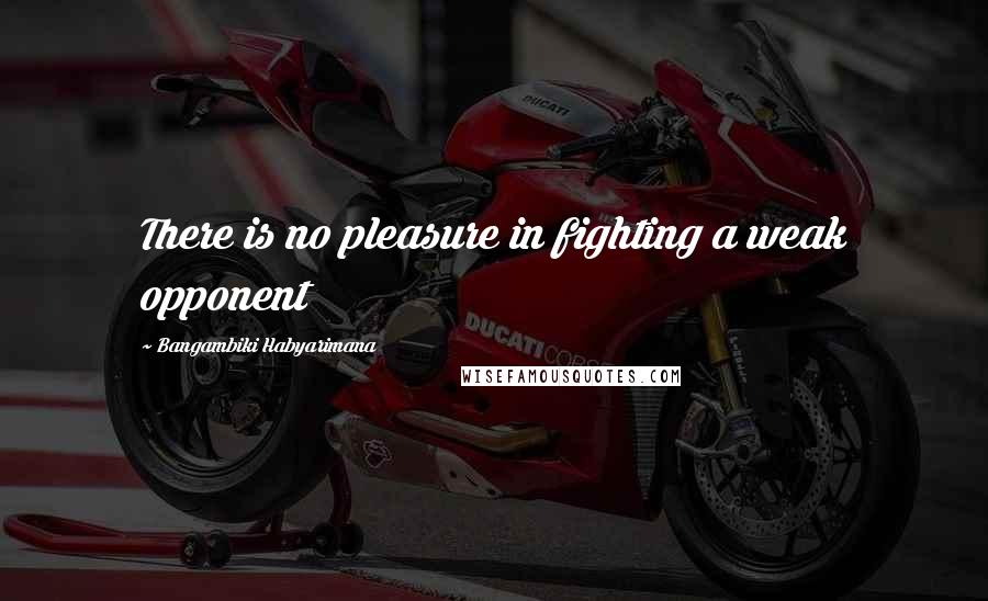 Bangambiki Habyarimana Quotes: There is no pleasure in fighting a weak opponent