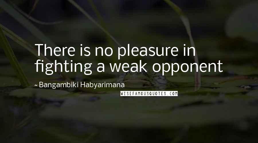 Bangambiki Habyarimana Quotes: There is no pleasure in fighting a weak opponent
