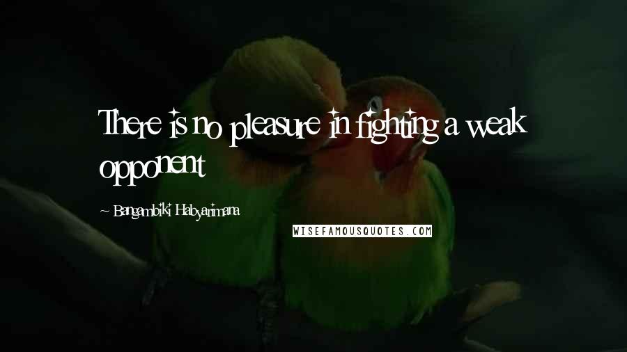 Bangambiki Habyarimana Quotes: There is no pleasure in fighting a weak opponent