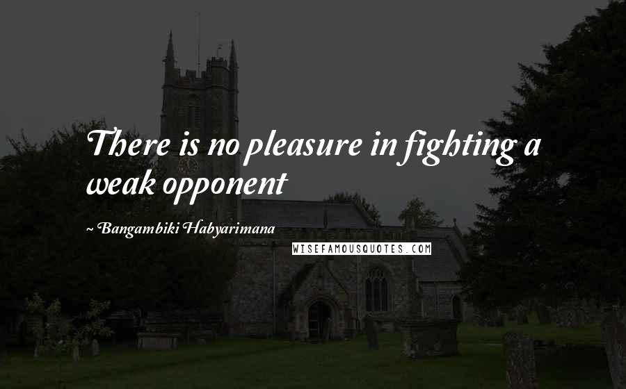 Bangambiki Habyarimana Quotes: There is no pleasure in fighting a weak opponent