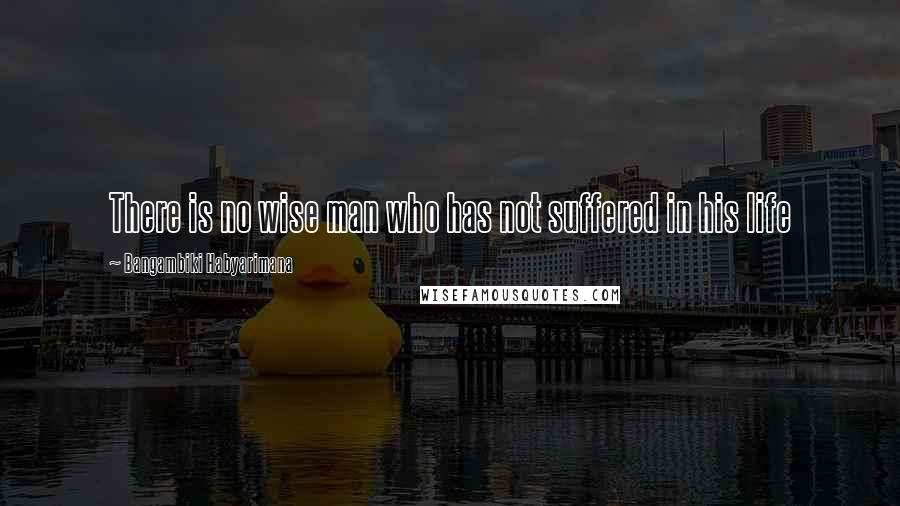 Bangambiki Habyarimana Quotes: There is no wise man who has not suffered in his life
