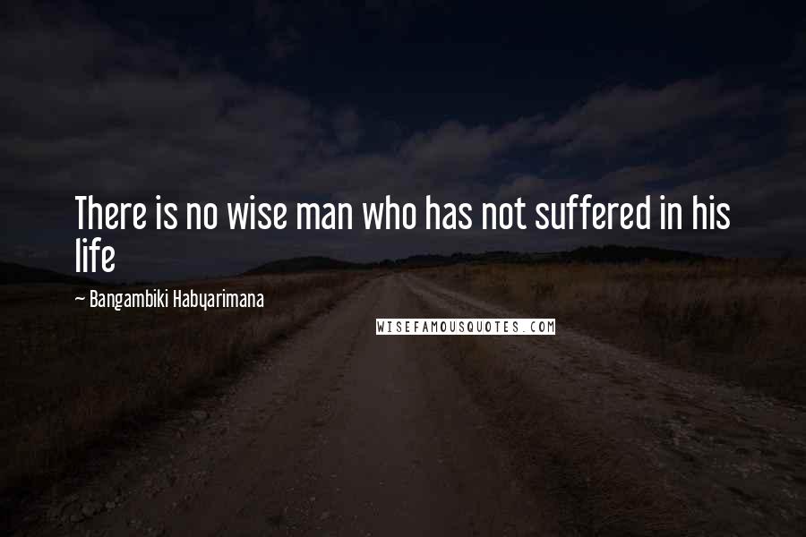 Bangambiki Habyarimana Quotes: There is no wise man who has not suffered in his life