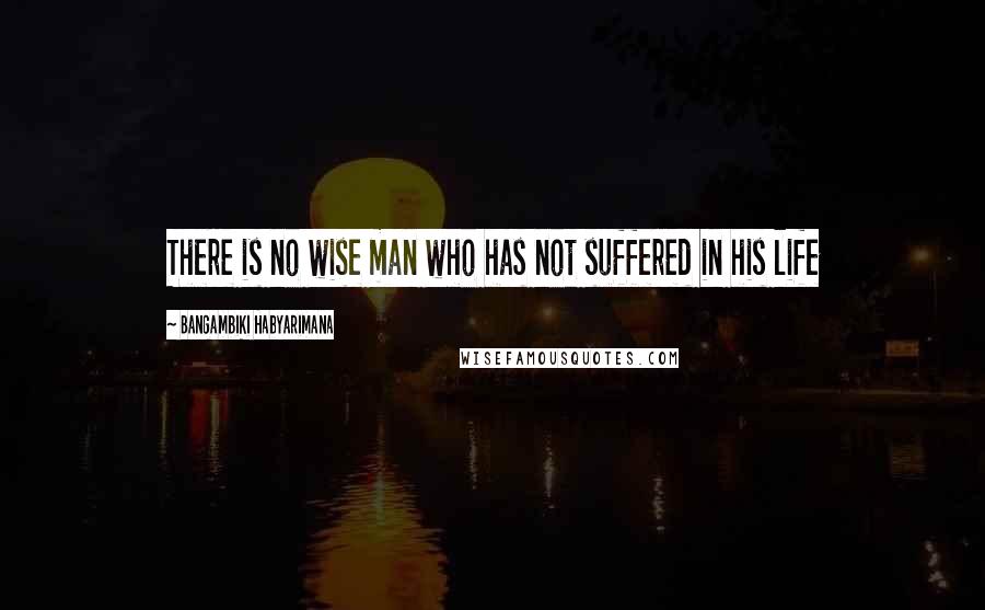 Bangambiki Habyarimana Quotes: There is no wise man who has not suffered in his life