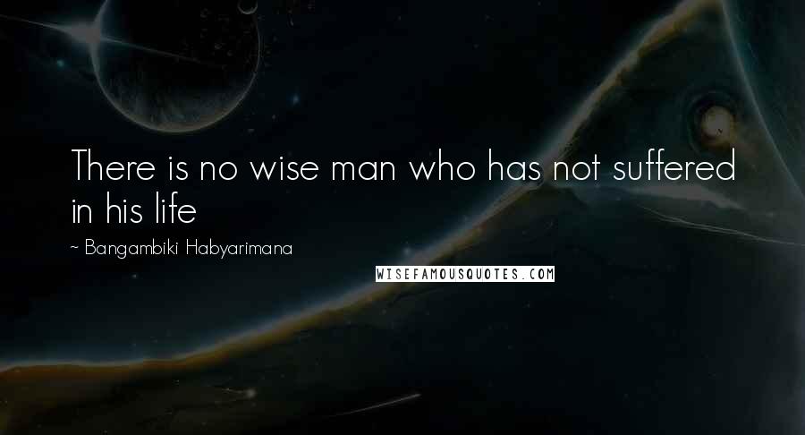 Bangambiki Habyarimana Quotes: There is no wise man who has not suffered in his life
