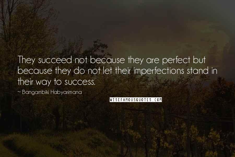 Bangambiki Habyarimana Quotes: They succeed not because they are perfect but because they do not let their imperfections stand in their way to success.