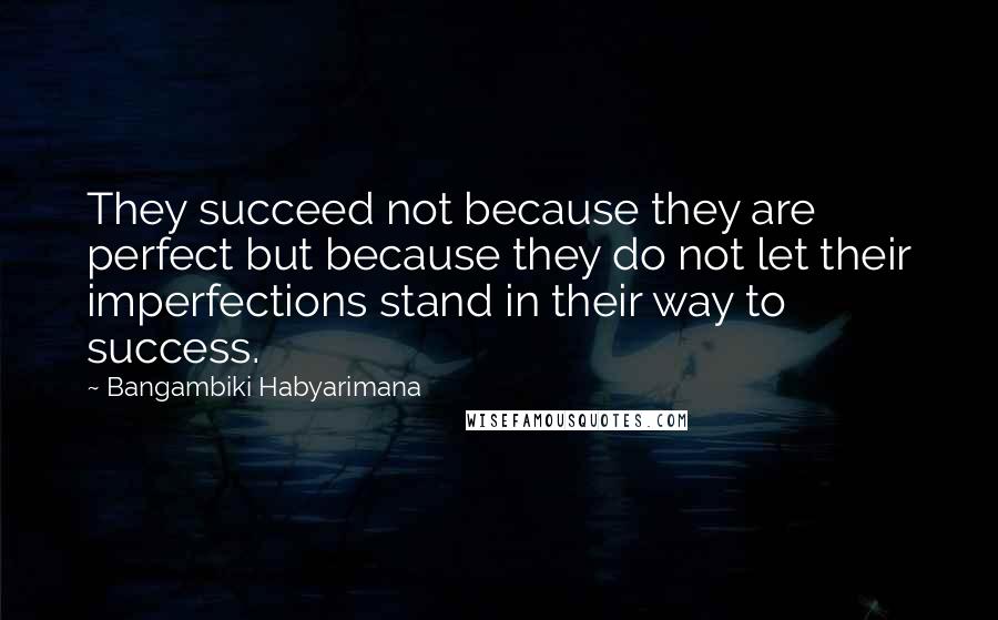 Bangambiki Habyarimana Quotes: They succeed not because they are perfect but because they do not let their imperfections stand in their way to success.