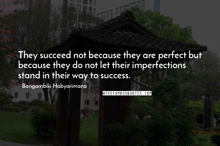 Bangambiki Habyarimana Quotes: They succeed not because they are perfect but because they do not let their imperfections stand in their way to success.