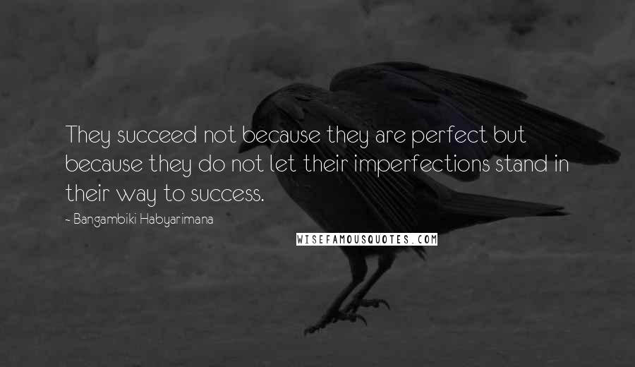 Bangambiki Habyarimana Quotes: They succeed not because they are perfect but because they do not let their imperfections stand in their way to success.