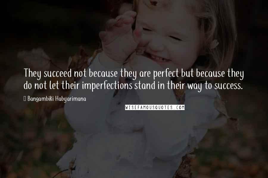 Bangambiki Habyarimana Quotes: They succeed not because they are perfect but because they do not let their imperfections stand in their way to success.