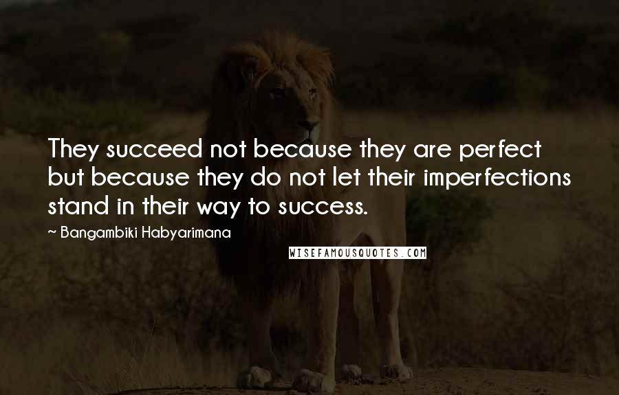 Bangambiki Habyarimana Quotes: They succeed not because they are perfect but because they do not let their imperfections stand in their way to success.