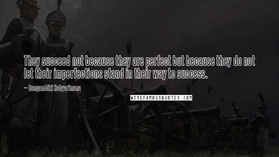 Bangambiki Habyarimana Quotes: They succeed not because they are perfect but because they do not let their imperfections stand in their way to success.