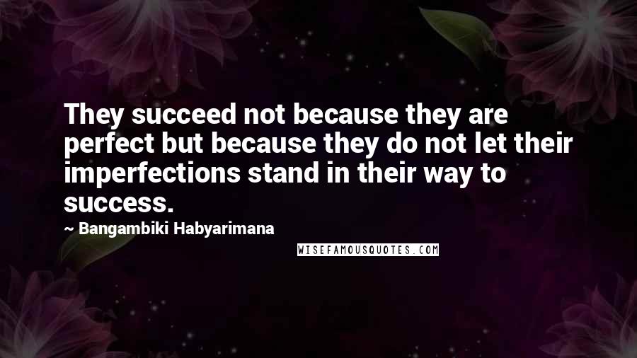 Bangambiki Habyarimana Quotes: They succeed not because they are perfect but because they do not let their imperfections stand in their way to success.
