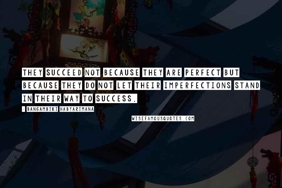 Bangambiki Habyarimana Quotes: They succeed not because they are perfect but because they do not let their imperfections stand in their way to success.