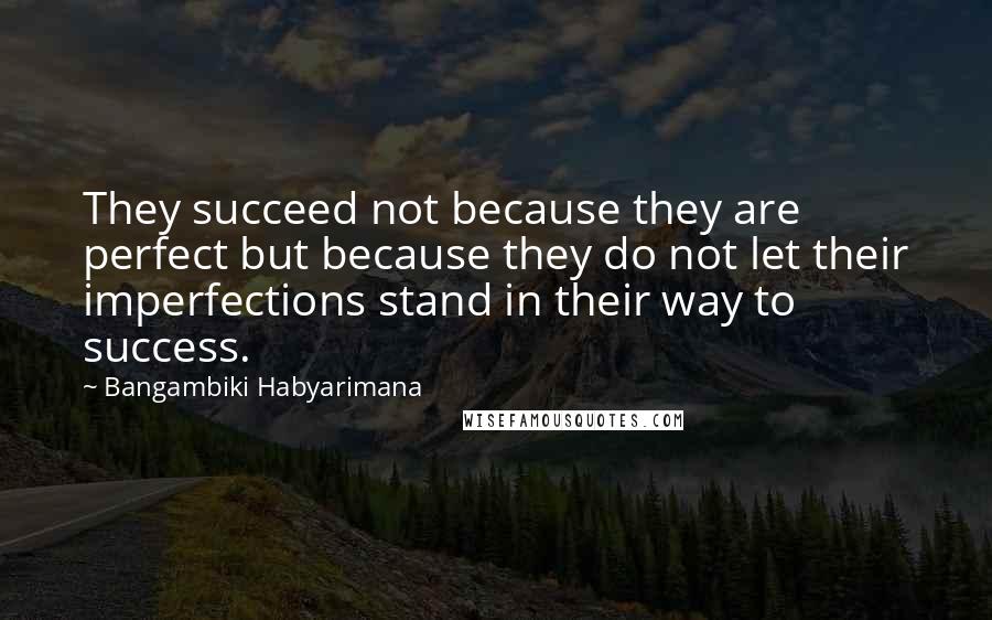 Bangambiki Habyarimana Quotes: They succeed not because they are perfect but because they do not let their imperfections stand in their way to success.
