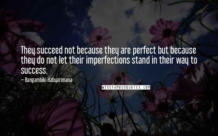 Bangambiki Habyarimana Quotes: They succeed not because they are perfect but because they do not let their imperfections stand in their way to success.