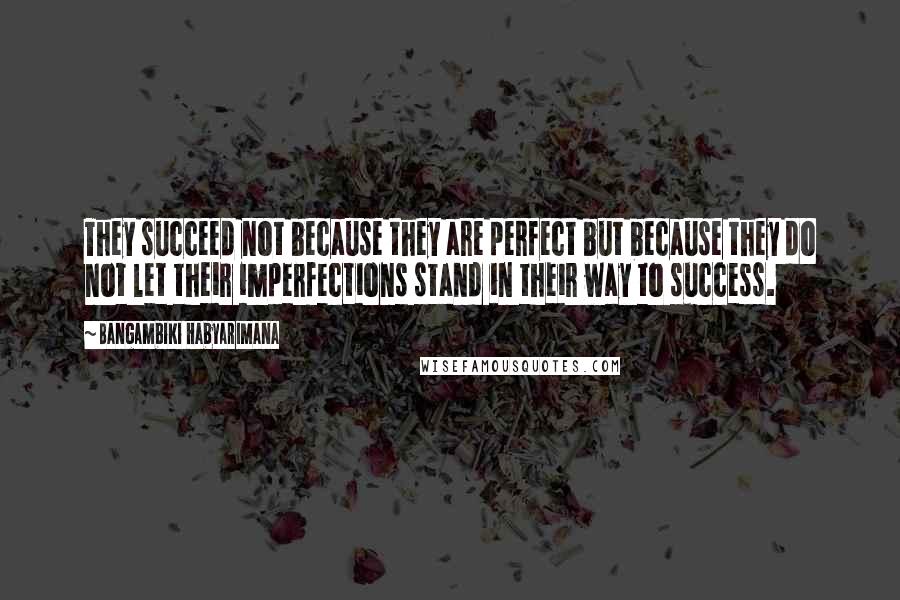 Bangambiki Habyarimana Quotes: They succeed not because they are perfect but because they do not let their imperfections stand in their way to success.
