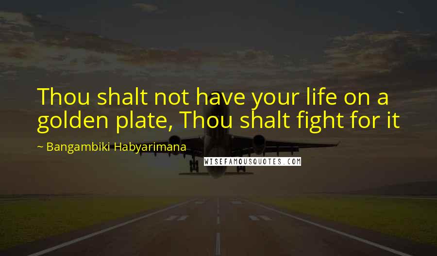 Bangambiki Habyarimana Quotes: Thou shalt not have your life on a golden plate, Thou shalt fight for it