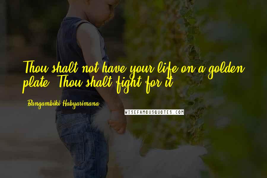 Bangambiki Habyarimana Quotes: Thou shalt not have your life on a golden plate, Thou shalt fight for it