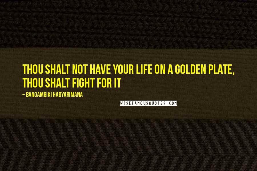 Bangambiki Habyarimana Quotes: Thou shalt not have your life on a golden plate, Thou shalt fight for it
