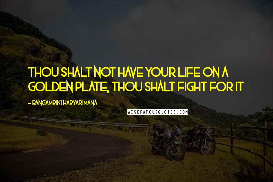 Bangambiki Habyarimana Quotes: Thou shalt not have your life on a golden plate, Thou shalt fight for it