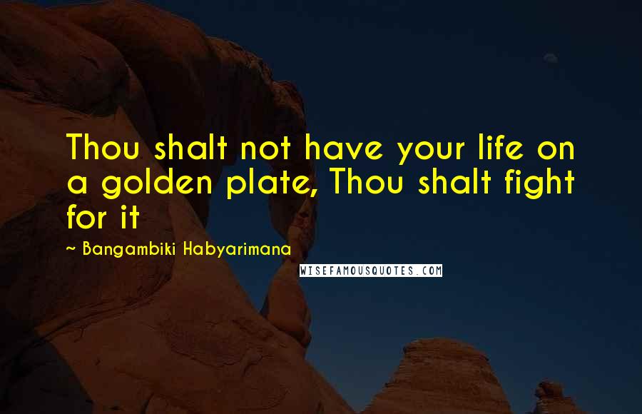 Bangambiki Habyarimana Quotes: Thou shalt not have your life on a golden plate, Thou shalt fight for it