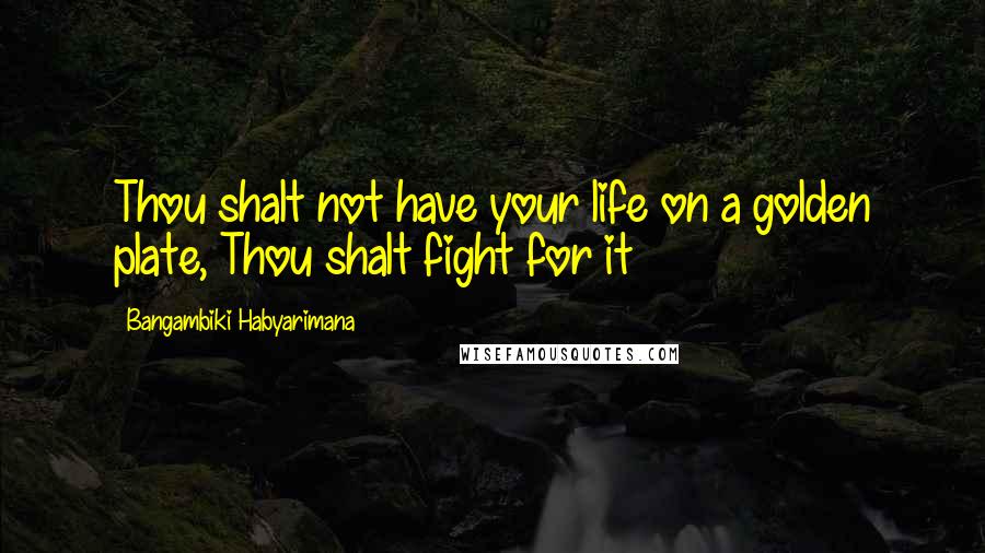 Bangambiki Habyarimana Quotes: Thou shalt not have your life on a golden plate, Thou shalt fight for it