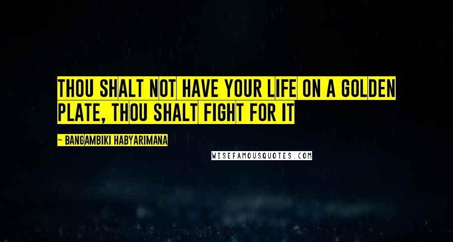 Bangambiki Habyarimana Quotes: Thou shalt not have your life on a golden plate, Thou shalt fight for it