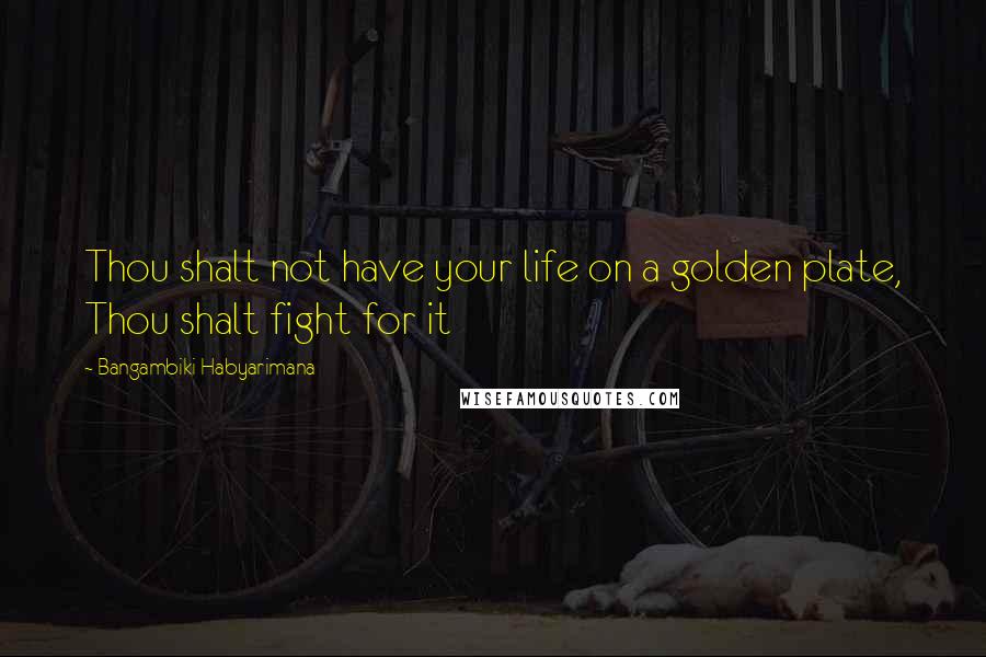 Bangambiki Habyarimana Quotes: Thou shalt not have your life on a golden plate, Thou shalt fight for it