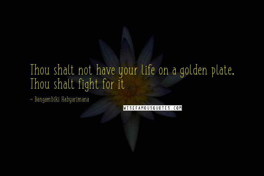Bangambiki Habyarimana Quotes: Thou shalt not have your life on a golden plate, Thou shalt fight for it