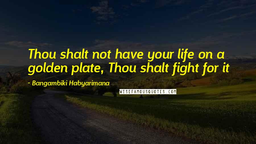 Bangambiki Habyarimana Quotes: Thou shalt not have your life on a golden plate, Thou shalt fight for it